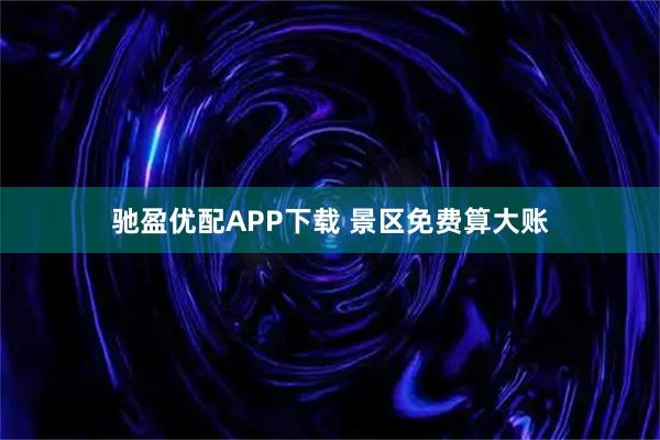 驰盈优配APP下载 景区免费算大账