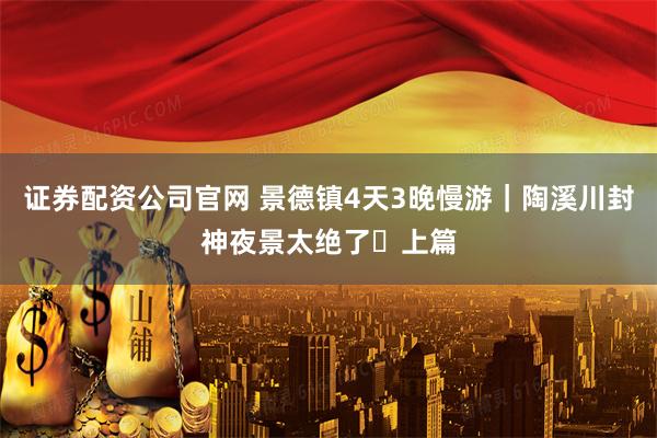 证券配资公司官网 景德镇4天3晚慢游｜陶溪川封神夜景太绝了✨上篇