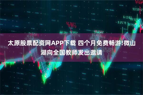 太原股票配资网APP下载 四个月免费畅游!微山湖向全国教师发出邀请