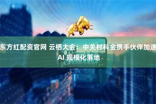 东方红配资官网 云栖大会：中关村科金携手伙伴加速 AI 规模化落地