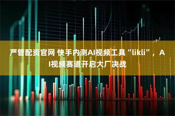 严管配资官网 快手内测AI视频工具“likli”，AI视频赛道开启大厂决战