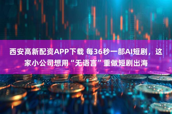 西安高新配资APP下载 每36秒一部AI短剧，这家小公司想用“无语言”重做短剧出海